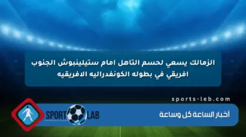 الزمالك يسعى لحسم التأهل أمام ستيلينبوش الجنوب إفريقي في بطولة الكونفدرالية الأفريقية